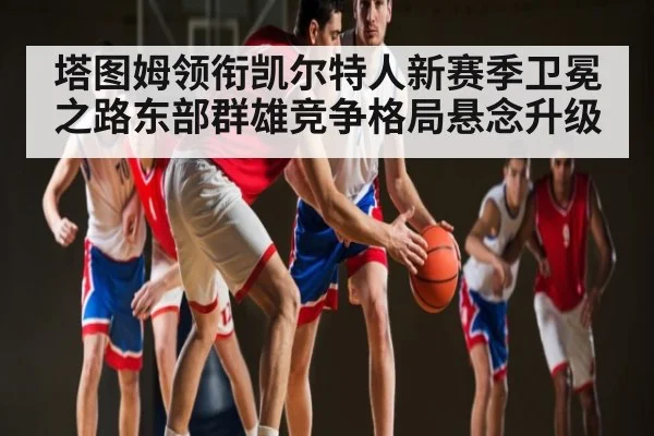 塔图姆领衔凯尔特人新赛季卫冕之路东部群雄竞争格局悬念升级