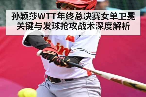 孙颖莎WTT年终总决赛女单卫冕关键与发球抢攻战术深度解析